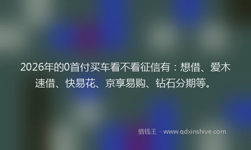 2026年的0首付买车看不看征信有:想借、爱木速借、快易花、京享易购、钻石分期等。