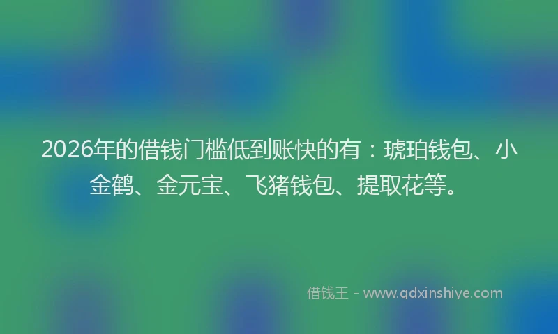 2026年的借钱门槛低到账快的有：琥珀钱包、小金鹤、金元宝、飞猪钱包、提取花等。