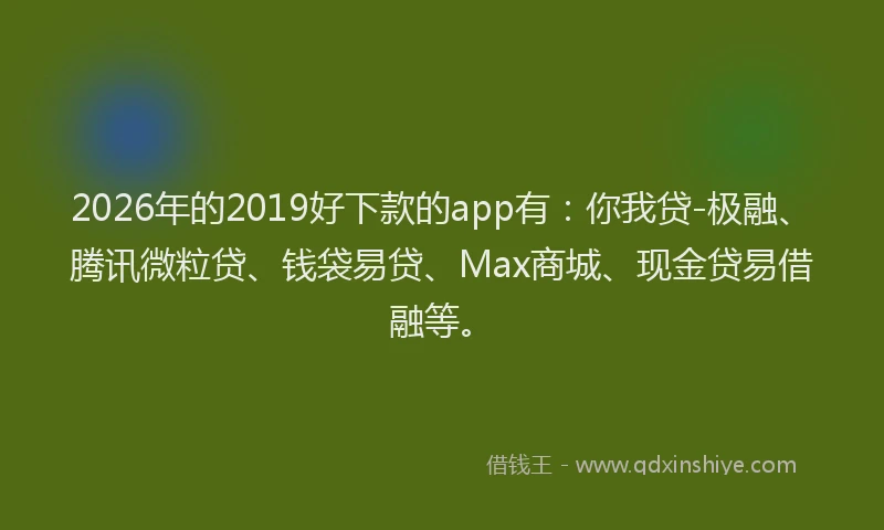 2026年的2019好下款的app有：你我贷-极融、腾讯微粒贷、钱袋易贷、Max商城、现金贷易借融等。