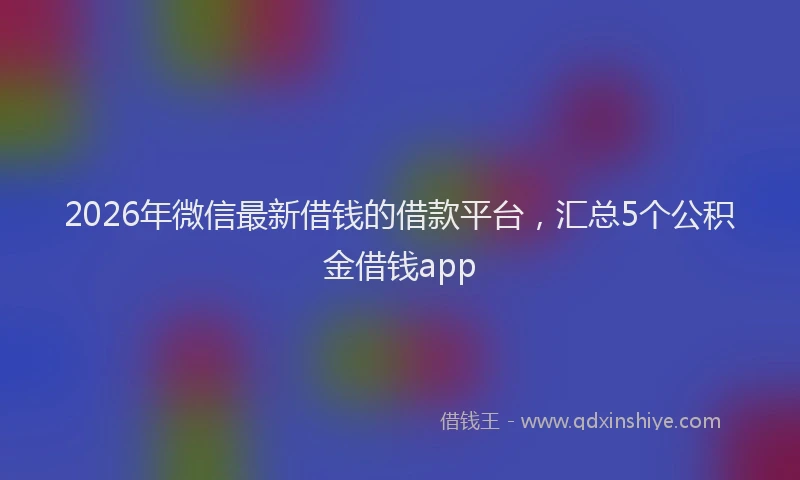 2026年微信最新借钱的借款平台,汇总5个公积金借钱app
