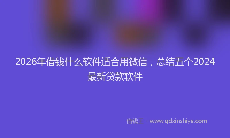 2026年借钱什么软件适合用微信，总结五个2024最新贷款软件
