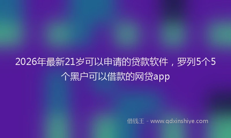 2026年最新21岁可以申请的贷款软件，罗列5个5个黑户可以借款的网贷app