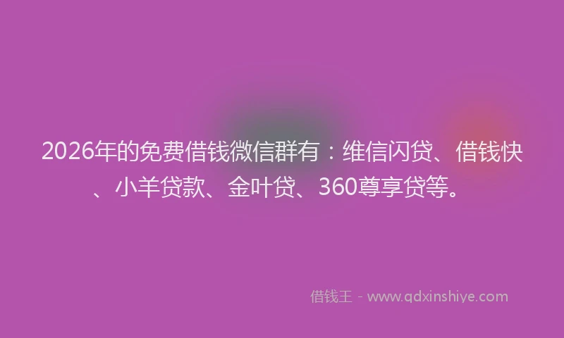 2026年的免费借钱微信群有：维信闪贷、借钱快、小羊贷款、金叶贷、360尊享贷等。