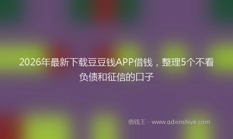 2026年最新下载豆豆钱APP借钱，整理5个不看负债和征信的口子
