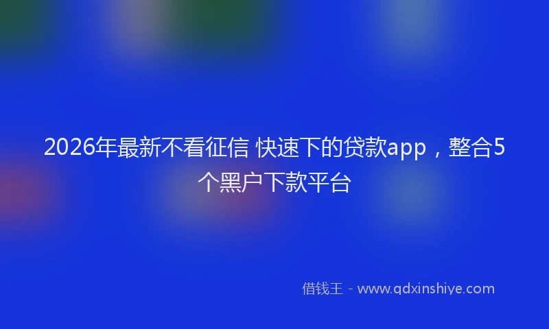 2026年最新不看征信 快速下的贷款app,整合5个黑户下款平台