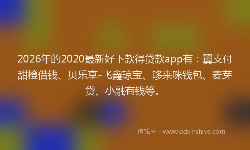 2026年的2020最新好下款得贷款app有：翼支付甜橙借钱、贝乐享-飞鑫琼宝、哆来咪钱包、麦芽贷、小融有钱等。