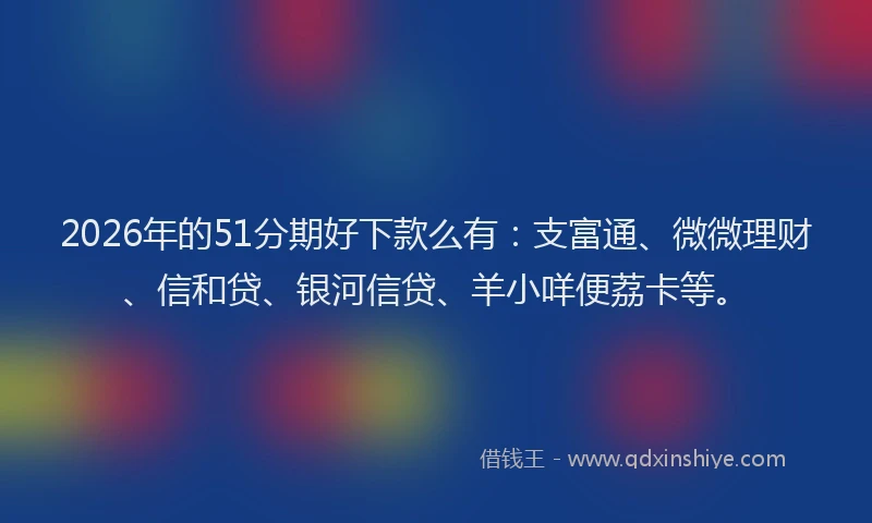 2026年的51分期好下款么有：支富通、微微理财、信和贷、银河信贷、羊小咩便荔卡等。