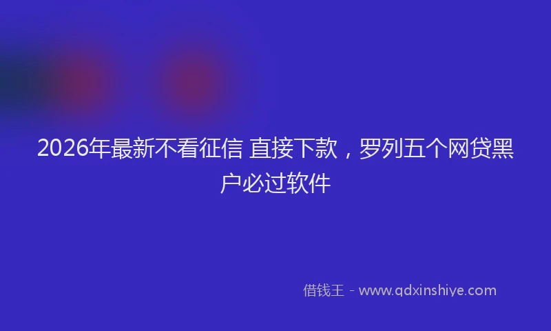 2026年最新不看征信 直接下款，罗列五个网贷黑户必过软件
