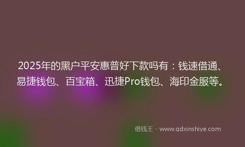 2025年的黑户平安惠普好下款吗有：钱速借通、易捷钱包、百宝箱、迅捷Pro钱包、海印金服等。
