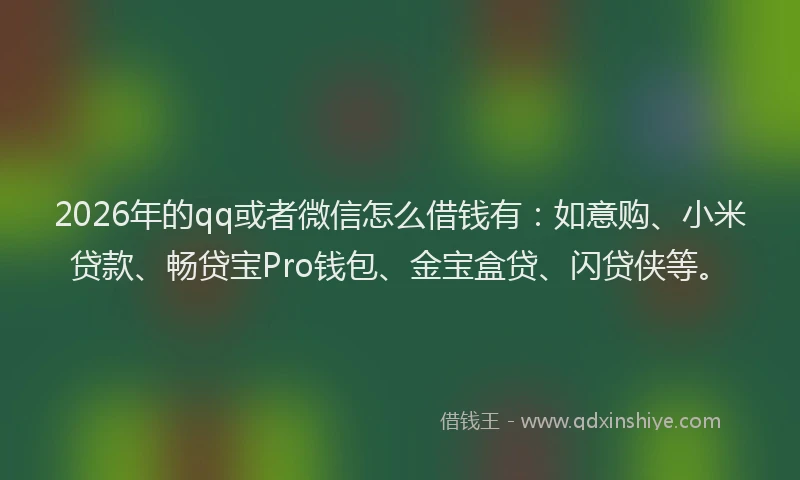 2026年的qq或者微信怎么借钱有:如意购、小米贷款、畅贷宝Pro钱包、金宝盒贷、闪贷侠等。
