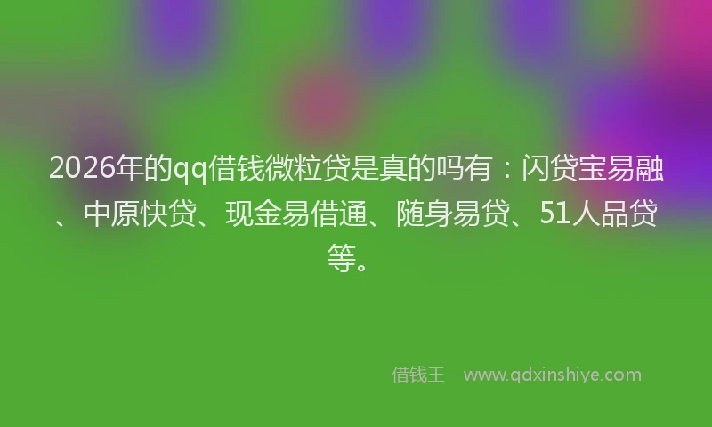 2026年的qq借钱微粒贷是真的吗有:闪贷宝易融、中原快贷、现金易借通、随身易贷、51人品贷等。