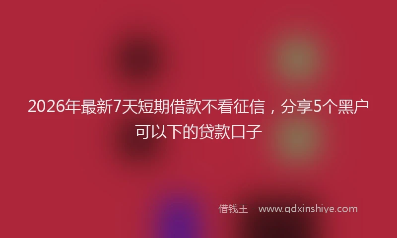 2026年最新7天短期借款不看征信,分享5个黑户可以下的贷款口子