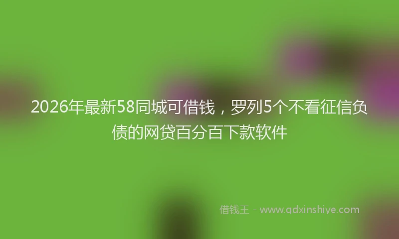 2026年最新58同城可借钱,罗列5个不看征信负债的网贷百分百下款软件