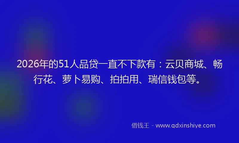 2026年的51人品贷一直不下款有:云贝商城、畅行花、萝卜易购、拍拍用、瑞信钱包等。