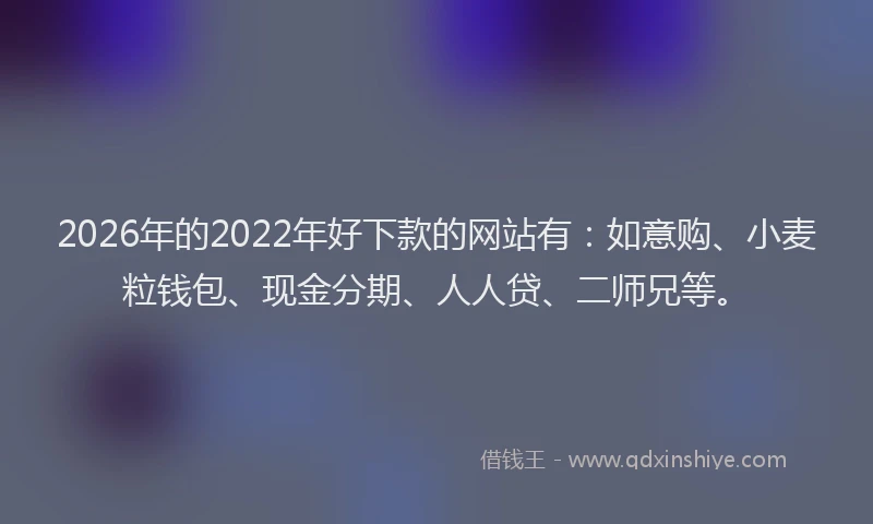 2026年的2022年好下款的网站有：如意购、小麦粒钱包、现金分期、人人贷、二师兄等。