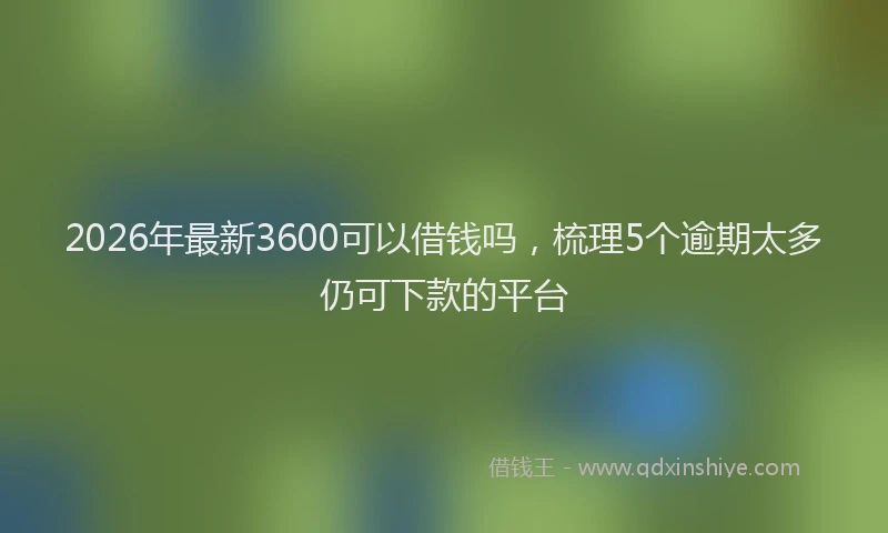 2026年最新3600可以借钱吗，梳理5个逾期太多仍可下款的平台
