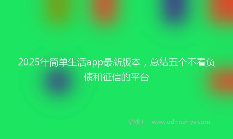 2025年简单生活app最新版本，总结五个不看负债和征信的平台