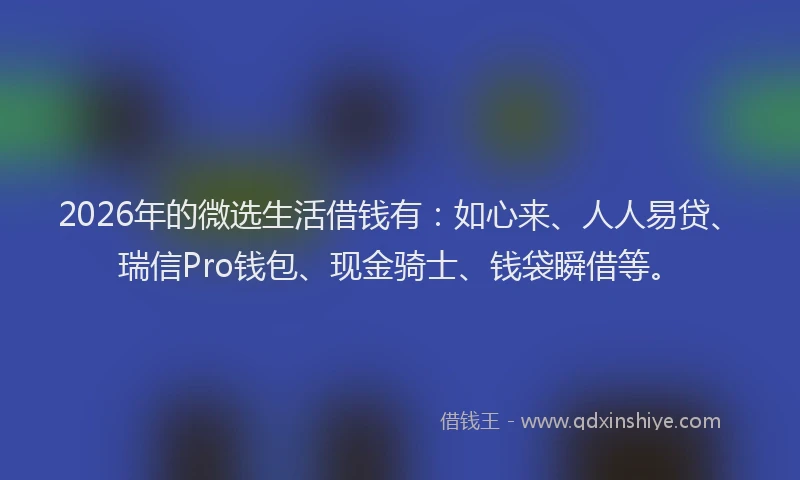 2026年的微选生活借钱有：如心来、人人易贷、瑞信Pro钱包、现金骑士、钱袋瞬借等。