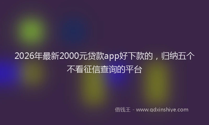 2026年最新2000元贷款app好下款的,归纳五个不看征信查询的平台