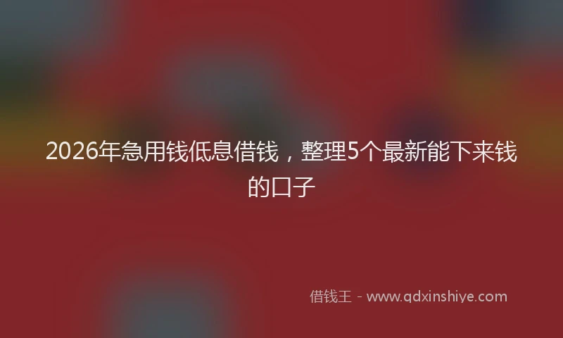 2026年急用钱低息借钱，整理5个最新能下来钱的口子