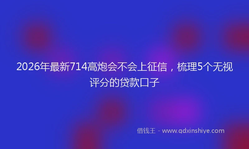 2026年最新714高炮会不会上征信,梳理5个无视评分的贷款口子