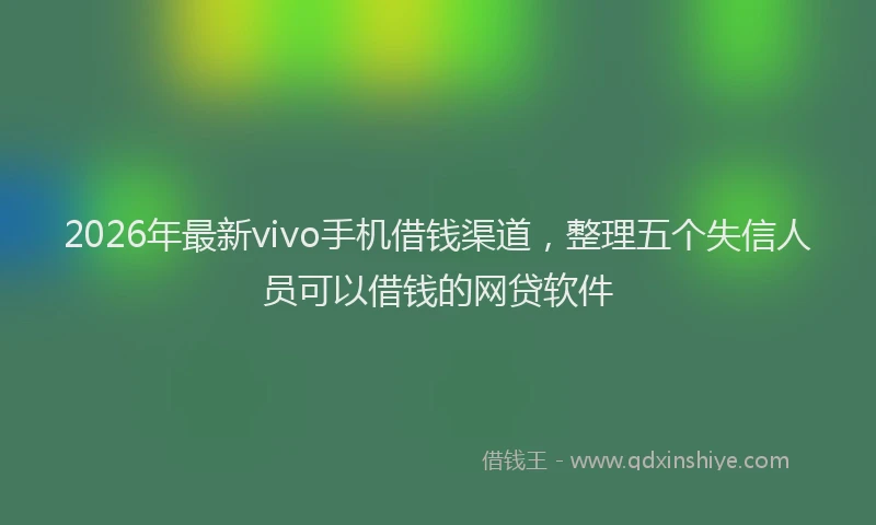 2026年最新vivo手机借钱渠道，整理五个失信人员可以借钱的网贷软件