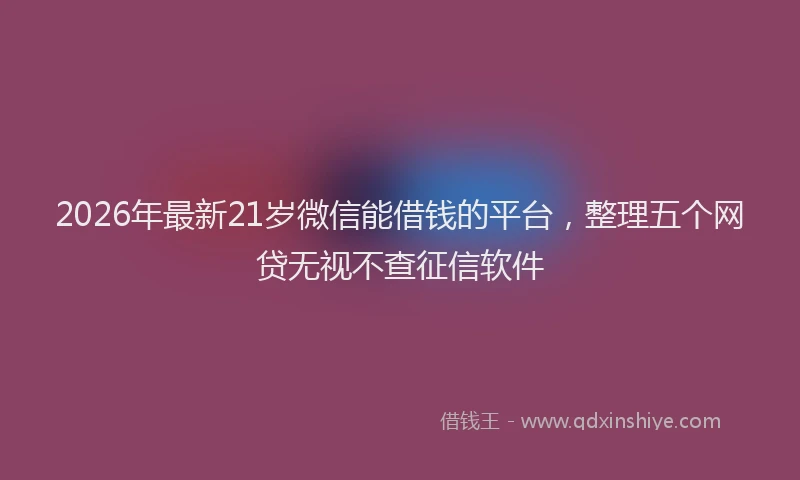 2026年最新21岁微信能借钱的平台，整理五个网贷无视不查征信软件