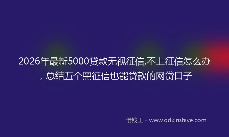 2026年最新5000贷款无视征信,不上征信怎么办，总结五个黑征信也能贷款的网贷口子