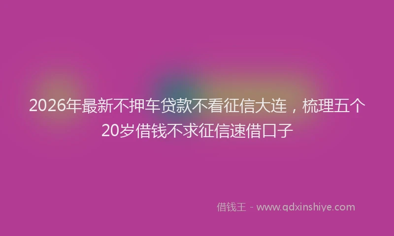 2026年最新不押车贷款不看征信大连，梳理五个20岁借钱不求征信速借口子