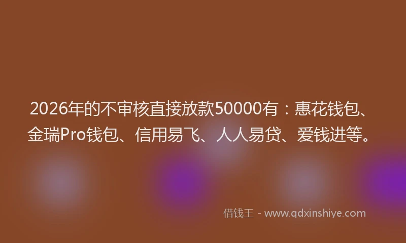 2026年的不审核直接放款50000有:惠花钱包、金瑞Pro钱包、信用易飞、人人易贷、爱钱进等。