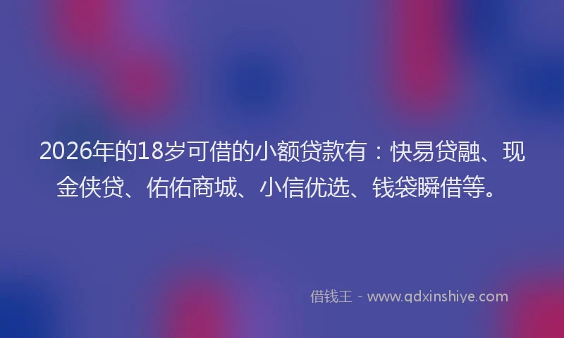 2026年的18岁可借的小额贷款有：快易贷融、现金侠贷、佑佑商城、小信优选、钱袋瞬借等。
