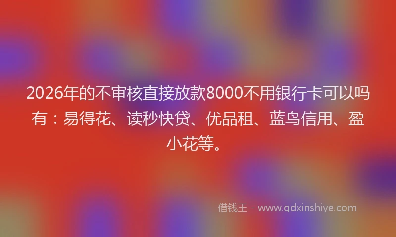 2026年的不审核直接放款8000不用银行卡可以吗有:易得花、读秒快贷、优品租、蓝鸟信用、盈小花等。