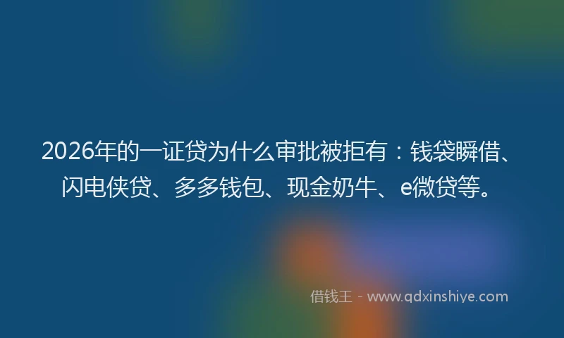 2026年的一证贷为什么审批被拒有：钱袋瞬借、闪电侠贷、多多钱包、现金奶牛、e微贷等。