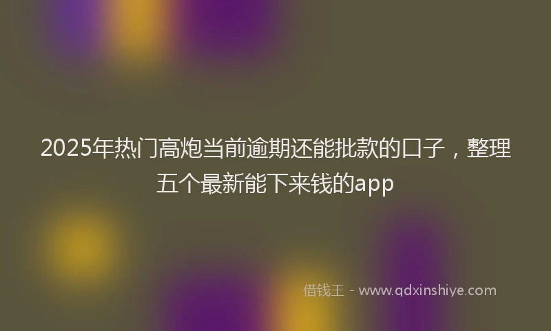 2025年热门高炮当前逾期还能批款的口子，整理五个最新能下来钱的app