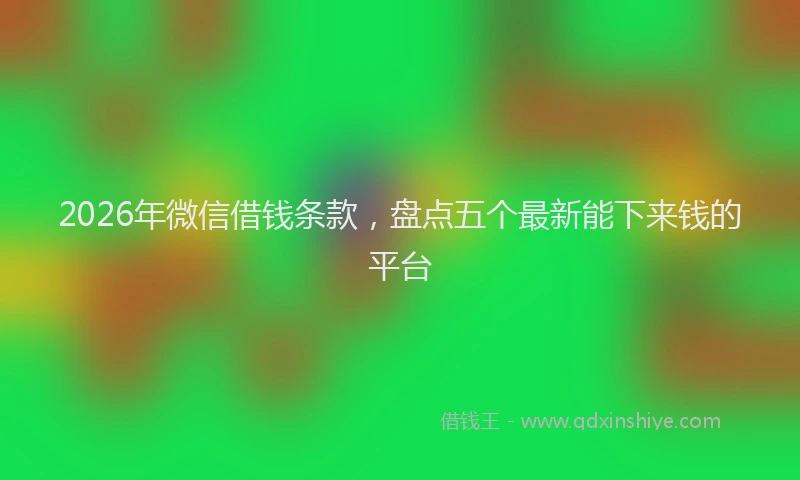 2026年微信借钱条款,盘点五个最新能下来钱的平台