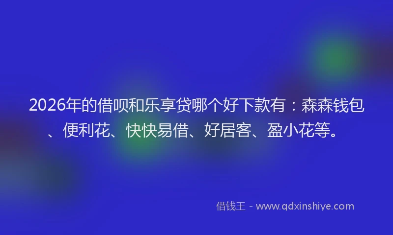 2026年的借呗和乐享贷哪个好下款有：森森钱包、便利花、快快易借、好居客、盈小花等。