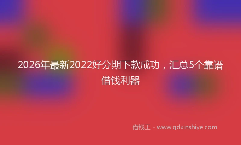 2026年最新2022好分期下款成功，汇总5个靠谱借钱利器