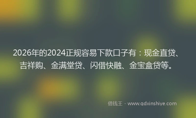 2026年的2024正规容易下款口子有:现金直贷、吉祥购、金满堂贷、闪借快融、金宝盒贷等。