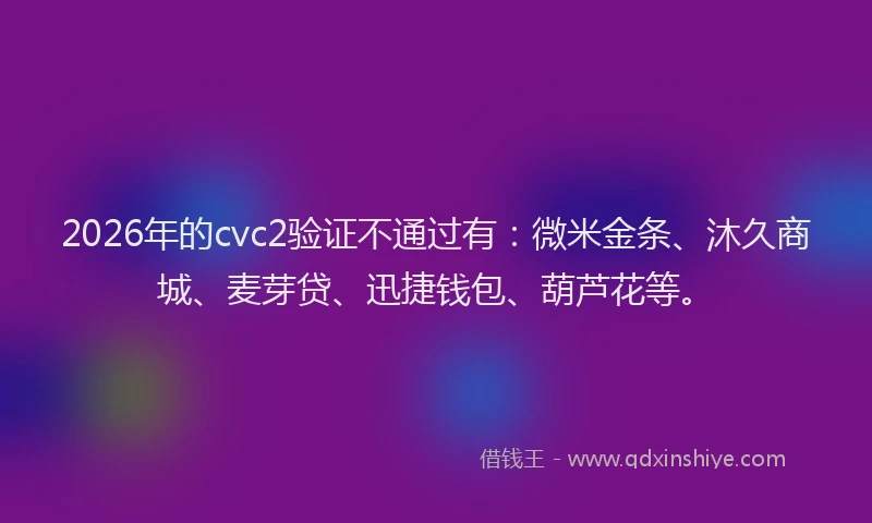 2026年的cvc2验证不通过有：微米金条、沐久商城、麦芽贷、迅捷钱包、葫芦花等。