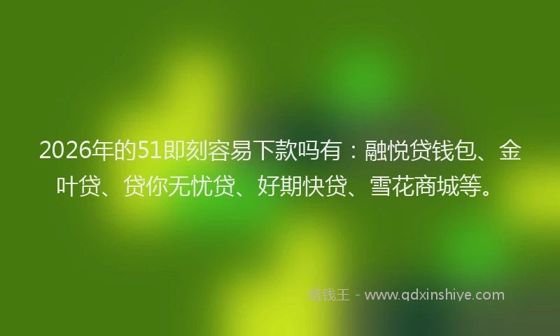 2026年的51即刻容易下款吗有：融悦贷钱包、金叶贷、贷你无忧贷、好期快贷、雪花商城等。