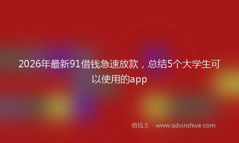2026年最新91借钱急速放款，总结5个大学生可以使用的app