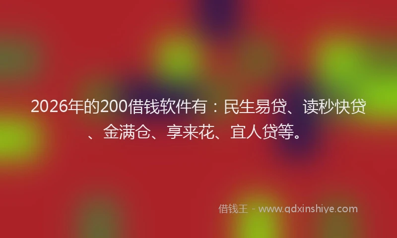 2026年的200借钱软件有:民生易贷、读秒快贷、金满仓、享来花、宜人贷等。