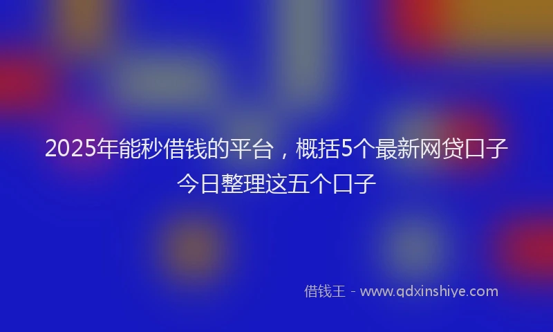 2025年能秒借钱的平台,概括5个最新网贷口子今日整理这五个口子