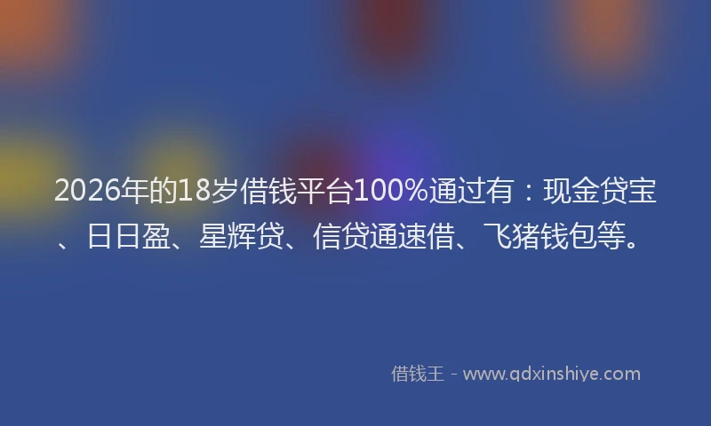 2026年的18岁借钱平台100%通过有:现金贷宝、日日盈、星辉贷、信贷通速借、飞猪钱包等。