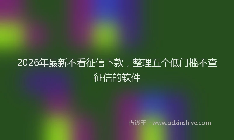 2026年最新不看征信下款，整理五个低门槛不查征信的软件