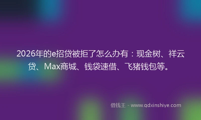 2026年的e招贷被拒了怎么办有:现金树、祥云贷、Max商城、钱袋速借、飞猪钱包等。