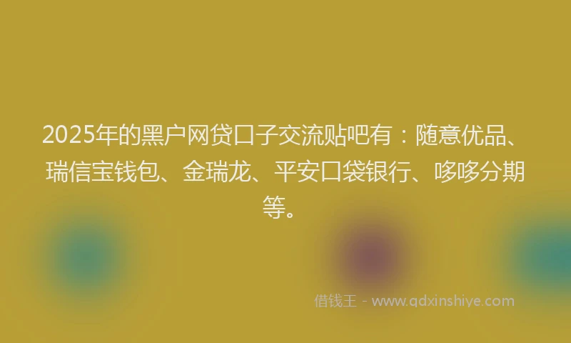 2025年的黑户网贷口子交流贴吧有：随意优品、瑞信宝钱包、金瑞龙、平安口袋银行、哆哆分期等。