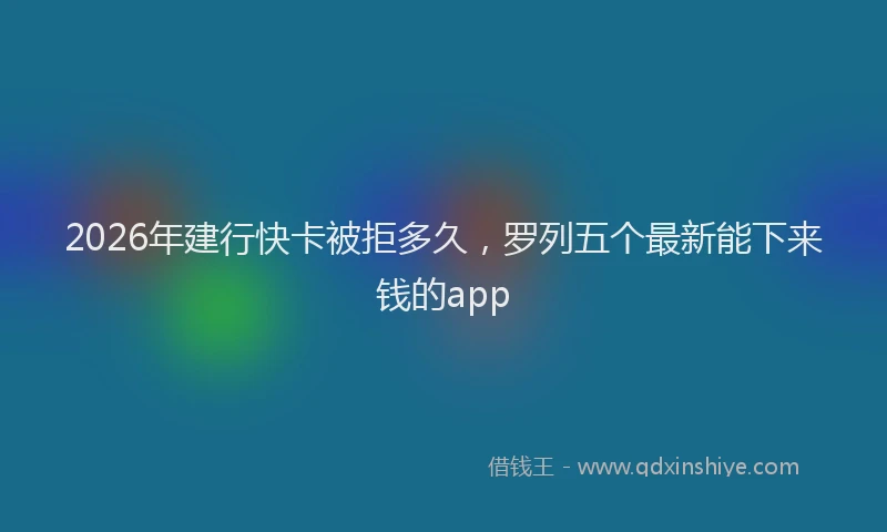 2026年建行快卡被拒多久，罗列五个最新能下来钱的app