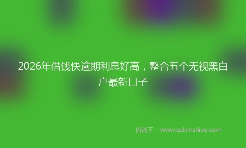2026年借钱快逾期利息好高，整合五个无视黑白户最新口子