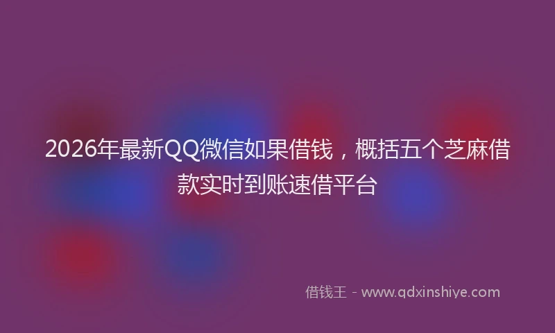 2026年最新QQ微信如果借钱,概括五个芝麻借款实时到账速借平台